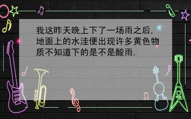 我这昨天晚上下了一场雨之后,地面上的水洼便出现许多黄色物质不知道下的是不是酸雨,