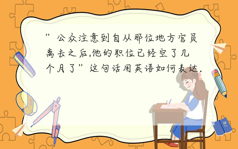 ”公众注意到自从那位地方官员离去之后,他的职位已经空了几个月了”这句话用英语如何表达．