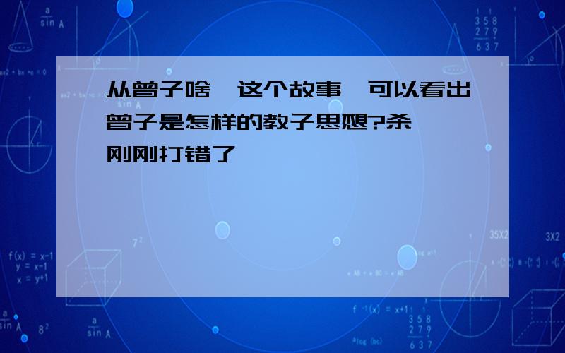 从曾子啥彘这个故事,可以看出曾子是怎样的教子思想?杀彘,刚刚打错了