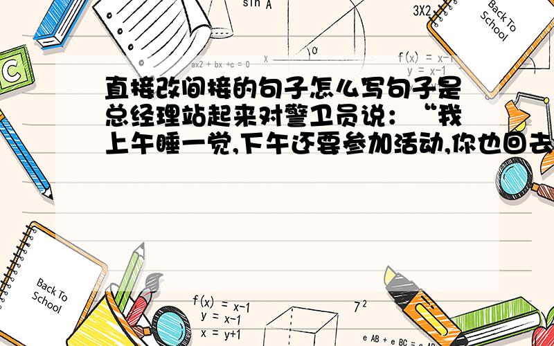 直接改间接的句子怎么写句子是总经理站起来对警卫员说：“我上午睡一觉,下午还要参加活动,你也回去睡觉吧.”