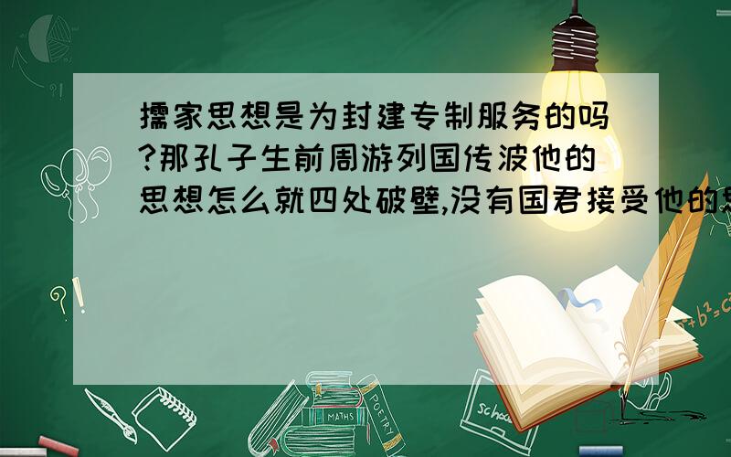 儒家思想是为封建专制服务的吗?那孔子生前周游列国传波他的思想怎么就四处破壁,没有国君接受他的思想.秦始皇那么专制的人怎么不用儒家思想维护统治,反到还要焚书坑儒.中国第一大儒