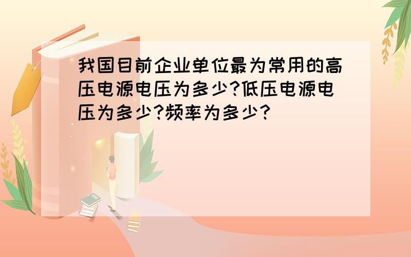 我国目前企业单位最为常用的高压电源电压为多少?低压电源电压为多少?频率为多少?