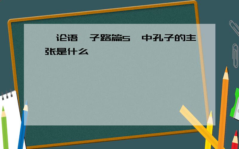 《论语、子路篇5》中孔子的主张是什么