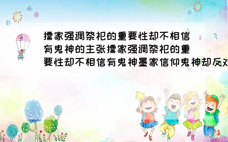 儒家强调祭祀的重要性却不相信有鬼神的主张儒家强调祭祀的重要性却不相信有鬼神墨家信仰鬼神却反对祭祀的繁重礼仪试分析二者的主张