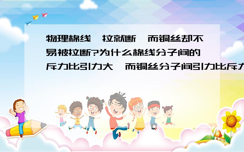 物理棉线一拉就断,而铜丝却不易被拉断?为什么棉线分子间的斥力比引力大,而铜丝分子间引力比斥力大不对