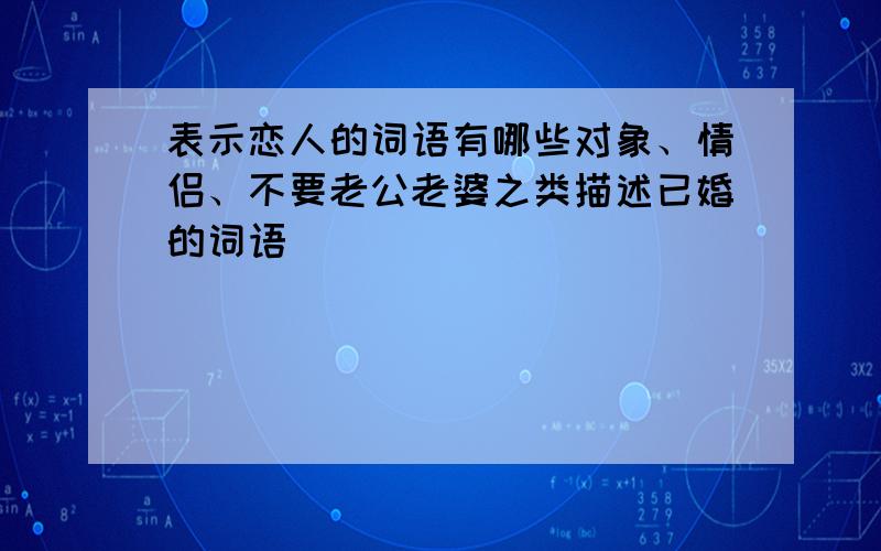 表示恋人的词语有哪些对象、情侣、不要老公老婆之类描述已婚的词语