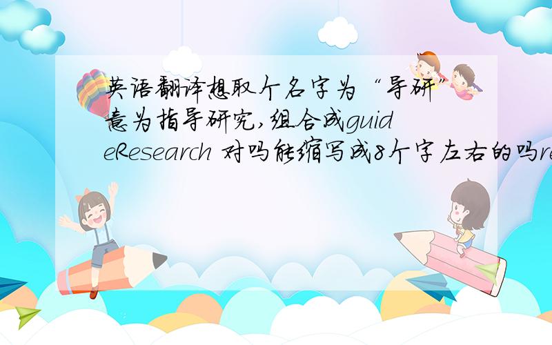 英语翻译想取个名字为“导研”意为指导研究,组合成guideResearch 对吗能缩写成8个字左右的吗researchguidance和Direct Study，都有。com被注册，所以颠倒GR，选DirectStu可以吗