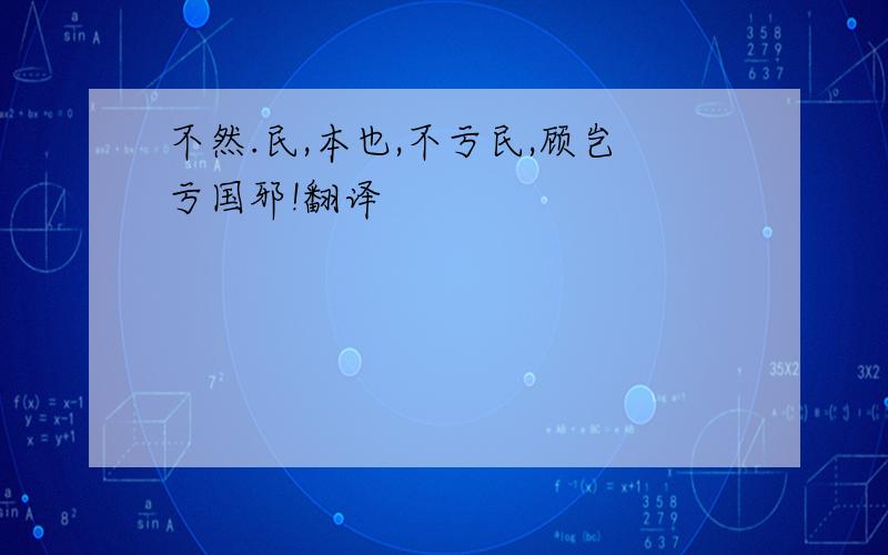 不然.民,本也,不亏民,顾岂亏国邪!翻译