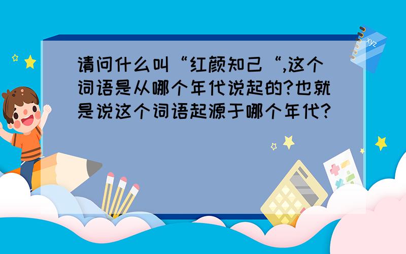 请问什么叫“红颜知己“,这个词语是从哪个年代说起的?也就是说这个词语起源于哪个年代?