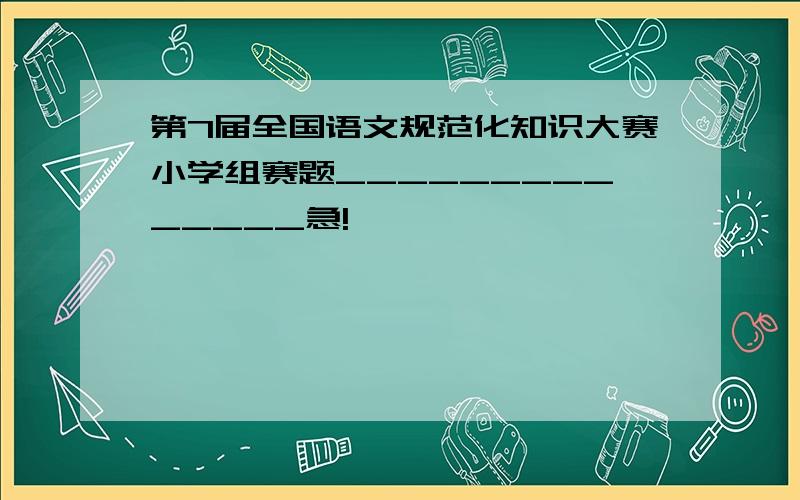 第7届全国语文规范化知识大赛小学组赛题______________急!