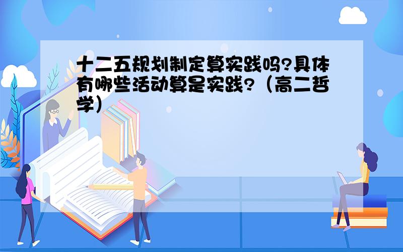 十二五规划制定算实践吗?具体有哪些活动算是实践?（高二哲学）