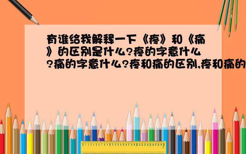 有谁给我解释一下《疼》和《痛》的区别是什么?疼的字意什么?痛的字意什么?疼和痛的区别,疼和痛的字意