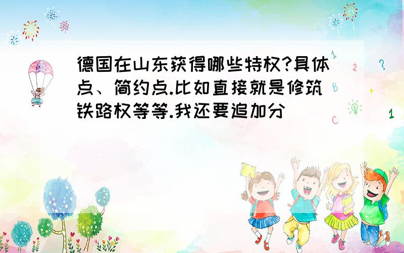 德国在山东获得哪些特权?具体点、简约点.比如直接就是修筑铁路权等等.我还要追加分