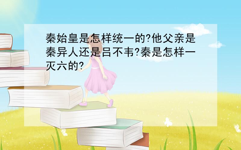 秦始皇是怎样统一的?他父亲是秦异人还是吕不韦?秦是怎样一灭六的?