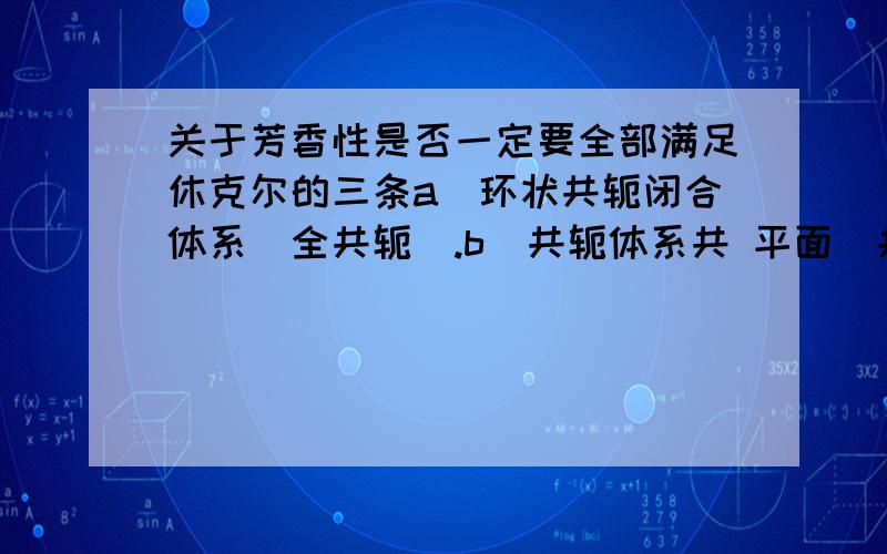 关于芳香性是否一定要全部满足休克尔的三条a．环状共轭闭合体系(全共轭).b．共轭体系共 平面(共平面).c．共轭体系p电子数为（4n+2）.才确定具有芳香性?