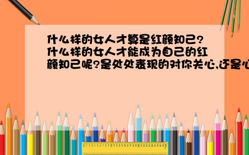 什么样的女人才算是红颜知己?什么样的女人才能成为自己的红颜知己呢?是处处表现的对你关心,还是心有灵犀一点通,心中所想对方了如指掌.