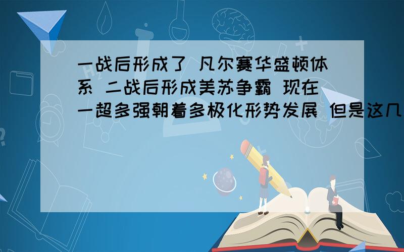 一战后形成了 凡尔赛华盛顿体系 二战后形成美苏争霸 现在一超多强朝着多极化形势发展 但是这几个世界格局形成的原因是什么换句话说就是 世界格局形成的变现是什么 怎么样才能认为是