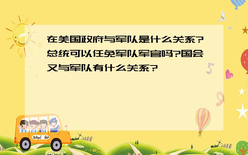 在美国政府与军队是什么关系?总统可以任免军队军官吗?国会又与军队有什么关系?