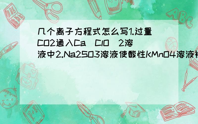 几个离子方程式怎么写1.过量CO2通入Ca(ClO）2溶液中2.Na2SO3溶液使酸性KMnO4溶液褪色方程式之后最好给点解析 过量CO2不是应该生成 碳酸氢根 的么？