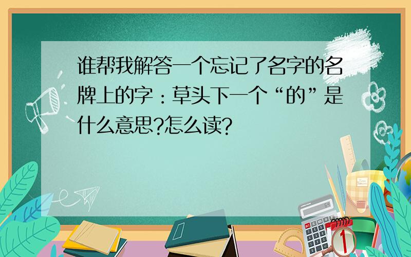 谁帮我解答一个忘记了名字的名牌上的字：草头下一个“的”是什么意思?怎么读?