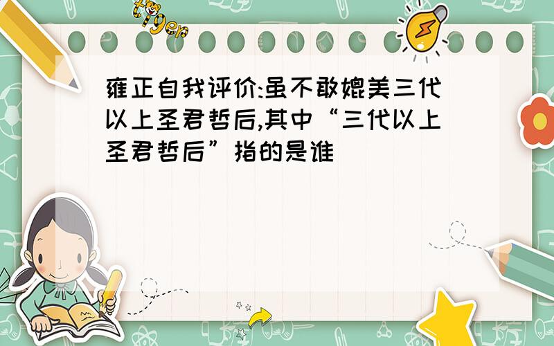 雍正自我评价:虽不敢媲美三代以上圣君哲后,其中“三代以上圣君哲后”指的是谁