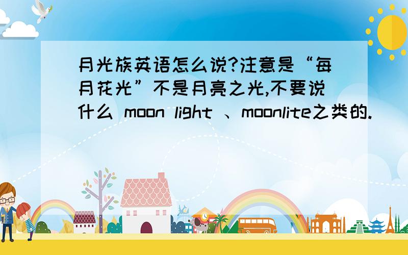 月光族英语怎么说?注意是“每月花光”不是月亮之光,不要说什么 moon light 、moonlite之类的.