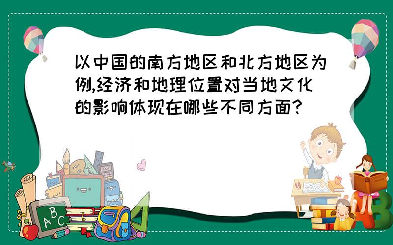 以中国的南方地区和北方地区为例,经济和地理位置对当地文化的影响体现在哪些不同方面?