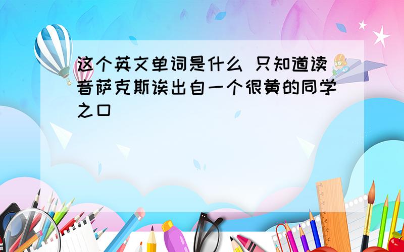 这个英文单词是什么 只知道读音萨克斯诶出自一个很黄的同学之口