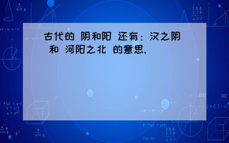 古代的 阴和阳 还有：汉之阴 和 河阳之北 的意思.