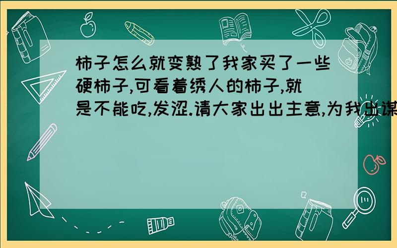 柿子怎么就变熟了我家买了一些硬柿子,可看着绣人的柿子,就是不能吃,发涩.请大家出出主意,为我出谋划策,尽早吃上可口的柿子.