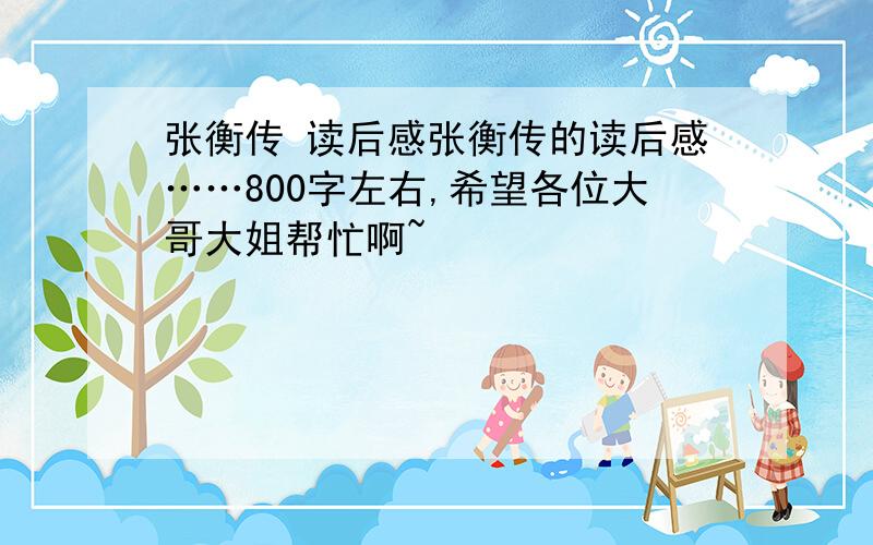 张衡传 读后感张衡传的读后感……800字左右,希望各位大哥大姐帮忙啊~