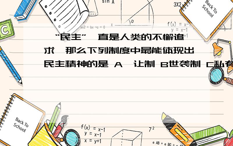 、“民主”一直是人类的不懈追求,那么下列制度中最能体现出民主精神的是 A禅让制 B世袭制 C私有制 D等级