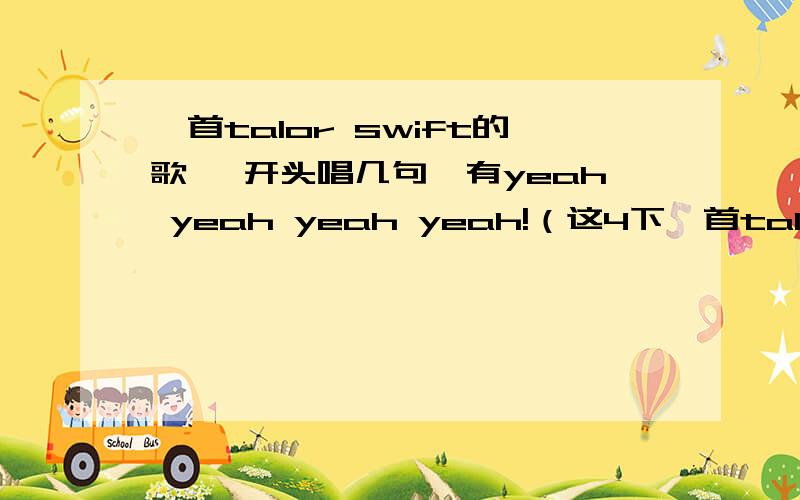 一首talor swift的歌 一开头唱几句後有yeah yeah yeah yeah!（这4下一首talor swift的歌一开头唱几句後有yeah yeah yeah yeah!（这4下不是swift唱的）而第一个yeah跟第三个同调第二个跟第四个同调.求歌名!