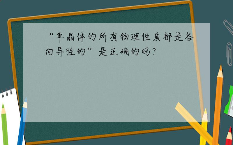 “单晶体的所有物理性质都是各向异性的”是正确的吗?