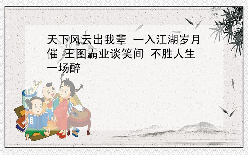 天下风云出我辈 一入江湖岁月催 王图霸业谈笑间 不胜人生一场醉