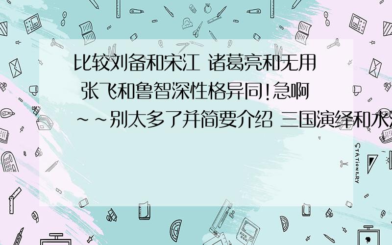 比较刘备和宋江 诸葛亮和无用 张飞和鲁智深性格异同!急啊~~别太多了并简要介绍 三国演绎和水浒里面各3个人物 说说喜欢他们的理由!哪位有耐心的好人帮帮忙吧...