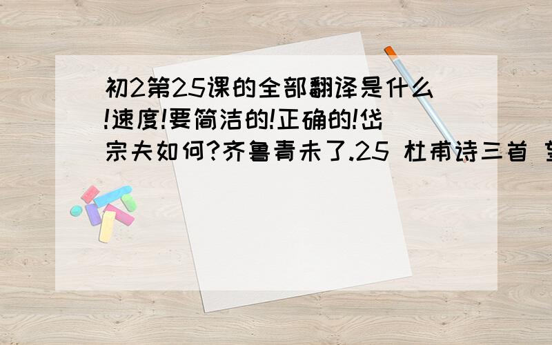 初2第25课的全部翻译是什么!速度!要简洁的!正确的!岱宗夫如何?齐鲁青未了.25 杜甫诗三首 望岳 春望 石壕吏