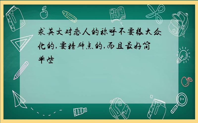 求英文对恋人的称呼不要很大众化的,要精辟点的,而且最好简单些