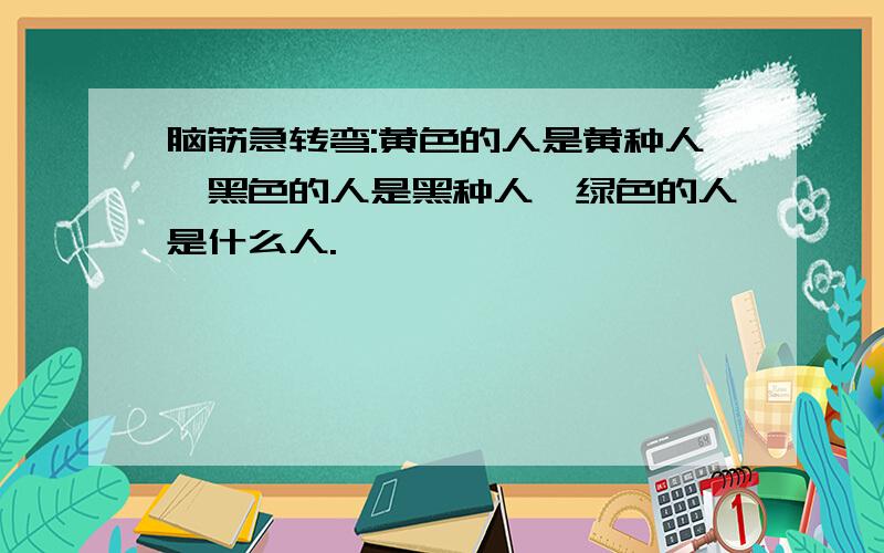 脑筋急转弯:黄色的人是黄种人,黑色的人是黑种人,绿色的人是什么人.