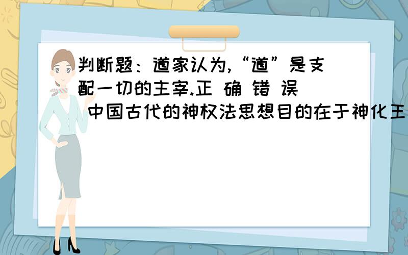 判断题：道家认为,“道”是支配一切的主宰.正 确 错 误 中国古代的神权法思想目的在于神化王权 正确 错误