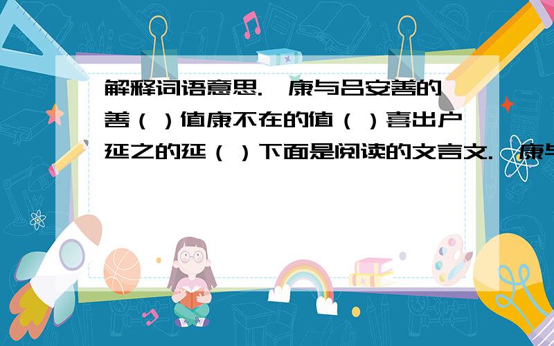 解释词语意思.嵇康与吕安善的善（）值康不在的值（）喜出户延之的延（）下面是阅读的文言文.嵇康与吕安善,每一相思,千里命驾.安后来,值康不在,喜出户延之,不入,题门上作“凤”字而去.