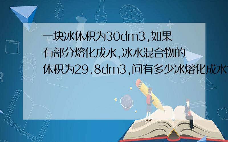 一块冰体积为30dm3,如果有部分熔化成水,冰水混合物的体积为29.8dm3,问有多少冰熔化成水?用两种方法解答