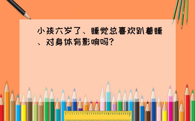 小孩六岁了、睡觉总喜欢趴着睡、对身体有影响吗?