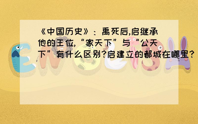 《中国历史》：禹死后,启继承他的王位,“家天下”与“公天下”有什么区别?启建立的都城在哪里?