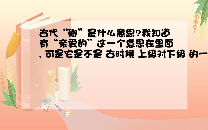 古代“卿”是什么意思?我知道有“亲爱的”这一个意思在里面, 可是它是不是 古时候 上级对下级 的一种爱称呢? 表示 亲切,尊敬之意. 好比皇帝叫大臣?  是这样的吗?