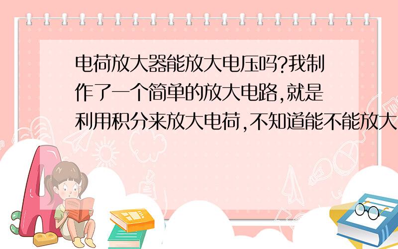 电荷放大器能放大电压吗?我制作了一个简单的放大电路,就是利用积分来放大电荷,不知道能不能放大电压?