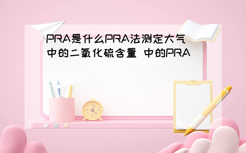 PRA是什么PRA法测定大气中的二氧化硫含量 中的PRA