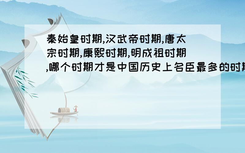 秦始皇时期,汉武帝时期,唐太宗时期,康熙时期,明成祖时期,哪个时期才是中国历史上名臣最多的时期?