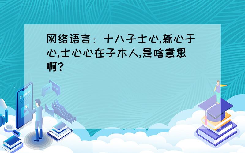 网络语言：十八子士心,新心于心,士心心在子木人,是啥意思啊?