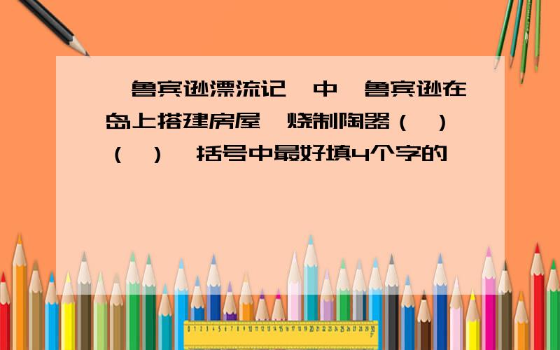 《鲁宾逊漂流记》中,鲁宾逊在岛上搭建房屋、烧制陶器（ ）（ ）【括号中最好填4个字的